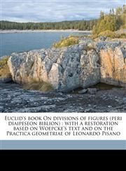 Euclid's book On divisions of figures (peri diaipeseon biblion) with a restoration based on Woepcke's text and on the Practica geometriae of Leonardo Pisano,117759272X,9781177592727