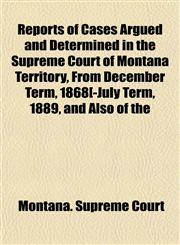 Reports of Cases Argued and Determined in the Supreme Court of Montana Territory, From December Term, 1868[-July Term, 1889, and Also of the,1152673521,9781152673526