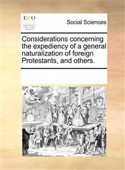 Considerations concerning the expediency of a general naturalization of foreign Protestants, and others.,1170289789,9781170289785