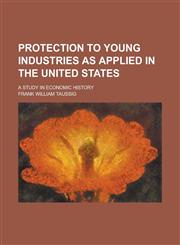 Protection to Young Industries as Applied in the United States; A Study in Economic History,1458844978,9781458844972