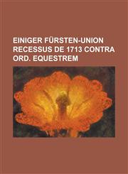 Einiger Fürsten-Union recessus de 1713 contra ord. Equestrem,1234284529,9781234284527