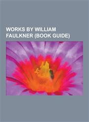 Works by William Faulkner (Book Guide) Novels by William Faulkner, Short Stories by William Faulkner, Short Story Collections by William Faulkner, Li,1230654135,9781230654133