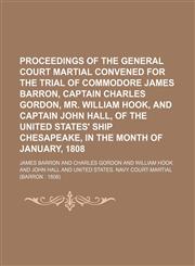 Proceedings of the general court martial convened for the trial of Commodore James Barron, Captain Charles Gordon, Mr. William Hook, and Captain John Hall, of the United States' ship Chesapeake, in the month of January, 1808,1151094137,9781151094131