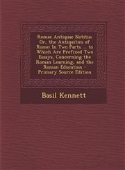 Romae Antiquae Notitia; Or, the Antiquities of Rome In Two Parts ... to Which Are Prefixed Two Essays, Concerning the Roman Learning, and the Roman Education - Primary Source Edition,1293003123,9781293003121