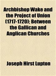 Archbishop Wake and the Project of Union (1717-1720); Between the Gallican and Anglican Churches,115262573X,9781152625730