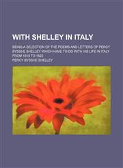 With Shelley in Italy; being a selection of the poems and letters of Percy Bysshe Shelley which have to do with his life in Italy from 1818 to 1822,115126265X,9781151262653