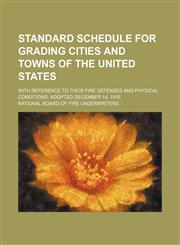 Standard schedule for grading cities and towns of the United States; with reference to their fire defenses and physical conditions. Adopted December 14, 1916,1151710954,9781151710956