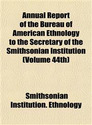 Annual Report of the Bureau of American Ethnology to the Secretary of the Smithsonian Institution (Volume 44th),1155051211,9781155051215