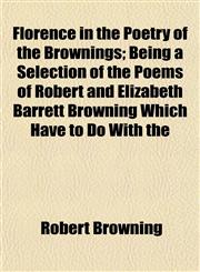 Florence in the Poetry of the Brownings; Being a Selection of the Poems of Robert and Elizabeth Barrett Browning Which Have to Do With the,1152545558,9781152545557