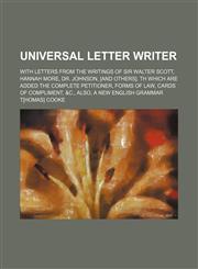 Universal Letter Writer; With Letters From the Writings of Sir Walter Scott, Hannah More, Dr. Johnson, [And Others]. Th Which Are Added the Complete Petitioner, Forms of Law, Cards of Compliment, &c., Also, a New English Grammar,1150940875,9781150940873