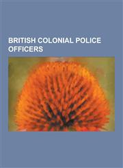 British Colonial Police Officers George Orwell, Saki, Norman Biggs, Percy Sillitoe, Ian Henderson, William E. Fairbairn, John Waldron, John Rymer-Jon,123062239X,9781230622392