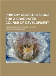 Primary object lessons for a graduated course of development; a manual for teachers and parents,1236550498,9781236550491