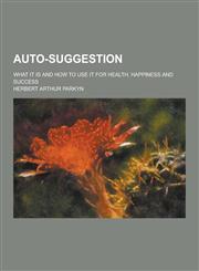 Auto-Suggestion; What It Is and How to Use It for Health, Happiness and Success,1230308997,9781230308999