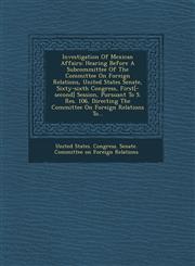 Investigation of Mexican Affairs Hearing Before a Subcommittee of the Committee on Foreign Relations, United States Senate, Sixty-Sixth Congress, Fir,1249956129,9781249956129