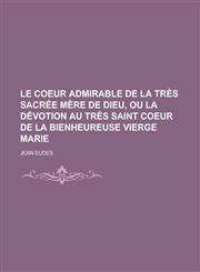 Le Coeur Admirable de La Tres Sacree Mere de Dieu, Ou La Devotion Au Tres Saint Coeur de La Bienheureuse Vierge Marie,1234533960,9781234533960