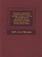 Greenhouse construction; a complete manual on the building, heating, ventilating and arrangement of greenhouses, and the construction of hotbeds, frames and plant pits  - Primary Source Edition,1295627051,9781295627059