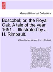 Boscobel; or, the Royal Oak. A tale of the year 1651 ... Illustrated by J. H. Rimbault.,1241197504,9781241197506