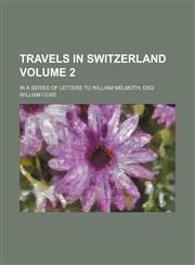Travels in Switzerland; In a series of letters to William Melmoth, Esq Volume 2,1154094103,9781154094107