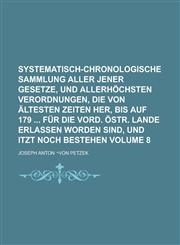 Systematisch-chronologische Sammlung aller jener Gesetze, und allerhöchsten Verordnungen, die von ältesten Zeiten her, bis auf 179  für die vord. östr. Lande erlassen worden sind, und itzt noch bestehen Volume 8,1236770951,9781236770950