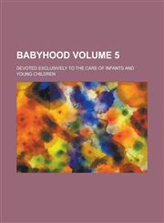 Babyhood; devoted exclusively to the care of infants and young children Volume 5,123696005X,9781236960054