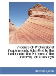 Evidence of Professional Acquirements Submitted to the Honourable the Patrons of the University of E,1110985185,9781110985180