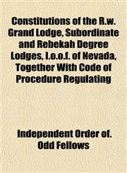 Constitutions of the R.w. Grand Lodge, Subordinate and Rebekah Degree Lodges, I.o.o.f. of Nevada, Together With Code of Procedure Regulating,1152753568,9781152753563
