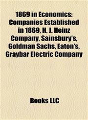 1869 in Economics Companies Established in 1869, H. J. Heinz Company, Sainsbury's, Goldman Sachs, Eaton's, Graybar Electric Company,1158062923,9781158062928