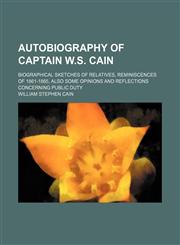 Autobiography of Captain W.S. Cain; biographical sketches of relatives, reminiscences of 1861-1865, also some opinions and reflections concerning public duty,1151720011,9781151720016