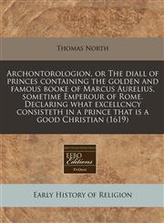Archontorologion, or The diall of princes containing the golden and famous booke of Marcus Aurelius, sometime Emperour of Rome. Declaring what excellcncy  consisteth in a prince that is a good Christian (1619),1240159706,9781240159703