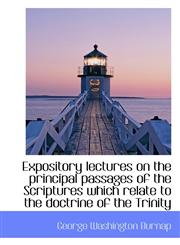 Expository lectures on the principal passages of the Scriptures which relate to the doctrine of the,1116372312,9781116372311