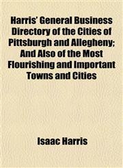 Harris' General Business Directory of the Cities of Pittsburgh and Allegheny; And Also of the Most Flourishing and Important Towns and Cities,1152933051,9781152933057