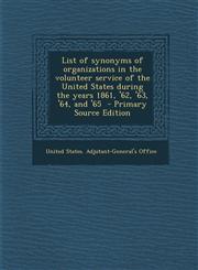 List of Synonyms of Organizations in the Volunteer Service of the United States During the Years 1861, '62, '63, '64, and '65 - Primary Source Edition,1287854710,9781287854715