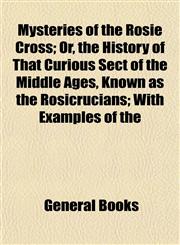Mysteries of the Rosie Cross; Or, the History of That Curious Sect of the Middle Ages, Known as the Rosicrucians; With Examples of the,1154792919,9781154792911