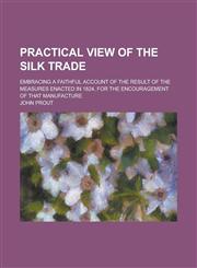 Practical View of the Silk Trade; Embracing a Faithful Account of the Result of the Measures Enacted in 1824, for the Encouragement of That Manufactur,123438583X,9781234385835