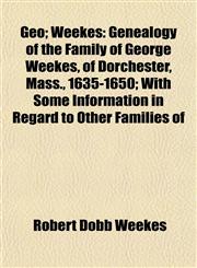 Geo; Weekes Genealogy of the Family of George Weekes, of Dorchester, Mass., 1635-1650; With Some Information in Regard to Other Families of,1152923188,9781152923188