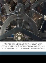 "Budd Wilkins at the show," and other verses. A collection of poems for readers both public and private,1177396971,9781177396974