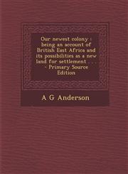 Our Newest Colony Being an Account of British East Africa and Its Possibilities as a New Land for Settlement . . . - Primary Source Edit,1289841403,9781289841409