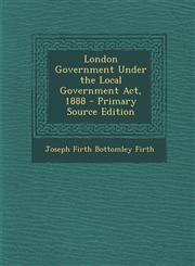 London Government Under the Local Government ACT, 1888 - Primary Source Edition,1287456693,9781287456698