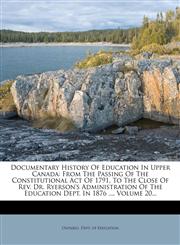 Documentary History of Education in Upper Canada From the Passing of the Constitutional Act of 1791, to the Close of REV. Dr. Ryerson's Administratio,1272760146,9781272760144