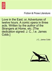 Love in the East; or, Adventures of twelve hours. A comic opera in three acts. Written by the author of the Strangers at Home, etc. [The dedication signed J. C., i.e. James Cobb.],1241534101,9781241534103