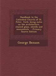 Handbook to the Cathedral Church of St. Peter, York; being notes on the architecture, stained glass, shields and monuments  - Primary Source Edition,1293414832,9781293414835