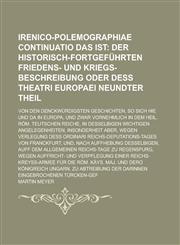 Irenico-Polemographiae Continuatio Das ist; Von den denckwürdigsten Geschichten, so sich hie und da in Europa, und zwar vornehmlich in dem Heil. Röm. Teutschen Reiche, in desselbigen wichtigen Angelegenheiten, insonderheit aber, wegen,1234164981,9781234164980
