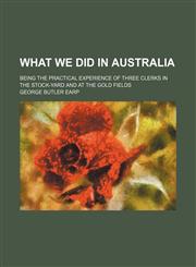 What We Did in Australia; Being the Practical Experience of Three Clerks in the Stock-Yard and at the Gold Fields,1151290629,9781151290625