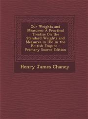 Our Weights and Measures A Practical Treatise On the Standard Weights and Measures in Use in the British Empire - Primary Source Edition,129326959X,9781293269596