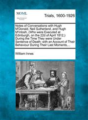 Notes of Conversations with Hugh M'Donald, Neil Sutherland, and Hugh M'Intosh, (Who were Executed at Edinburgh, on the 22d of April 1812,) During the Time They were Under Sentence of Death; with an Account of Their Behaviour During Their Last Moments,...,1274886058,9781274886057