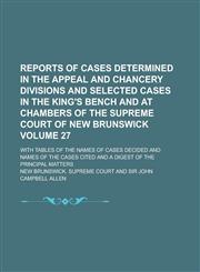 Reports of Cases Determined in the Appeal and Chancery Divisions and Selected Cases in the King's Bench and at Chambers of the Supreme Court of New Brunswick; With Tables of the Names of Cases Decided and Names of the Cases Volume 27,123001439X,9781230014395
