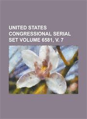 United States Congressional Serial Set Volume 6581, V. 7,1234049937,9781234049935