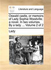 Oswald castle, or memoirs of Lady Sophia Woodville; a novel. In two volumes. By a lady. ...  Volume 2 of 2,1170870279,9781170870273