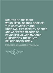 Minutes of the right worshipful Grand Lodge of the most ancient and honorable fraternity of Free and accepted masons of Pennsylvania and masonic jurisdiction thereunto belonging Volume 4,1150803428,9781150803420