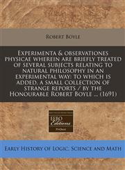 Experimenta & observationes physicae wherein are briefly treated of several subjects relating to natural philosophy in an experimental way to which is added, a small collection of strange reports / by the Honourable Robert Boyle ... (1691),1240804660,9781240804665
